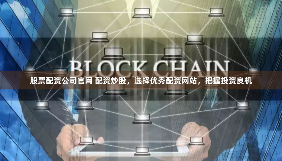 股票配资公司官网 配资炒股，选择优秀配资网站，把握投资良机