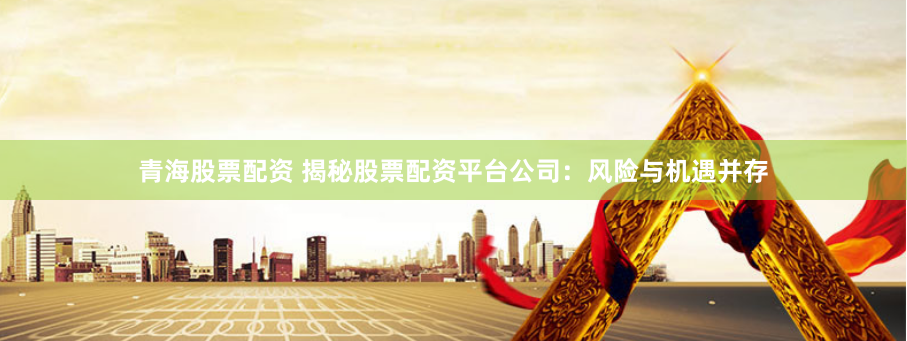 青海股票配资 揭秘股票配资平台公司：风险与机遇并存