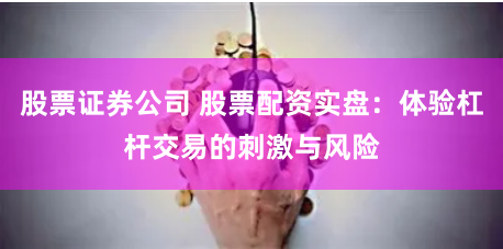股票证券公司 股票配资实盘：体验杠杆交易的刺激与风险