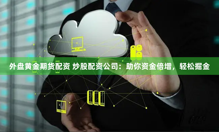 外盘黄金期货配资 炒股配资公司：助你资金倍增，轻松掘金