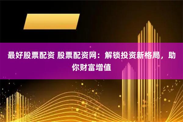 最好股票配资 股票配资网:解锁投资新格局,助你财富增值