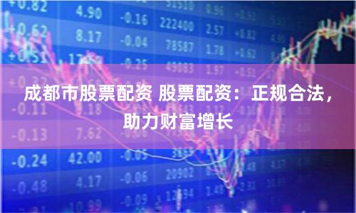 成都市股票配资 股票配资:正规合法,助力财富增长