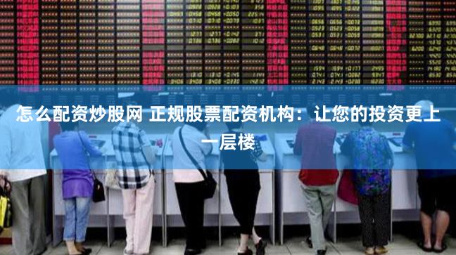 怎么配资炒股网 正规股票配资机构：让您的投资更上一层楼