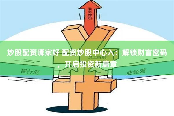 炒股配资哪家好 配资炒股中心入：解锁财富密码，开启投资新篇章