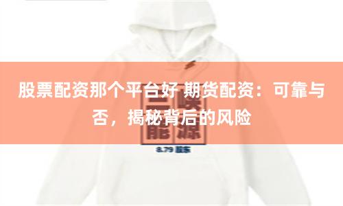 股票配资那个平台好 期货配资：可靠与否，揭秘背后的风险