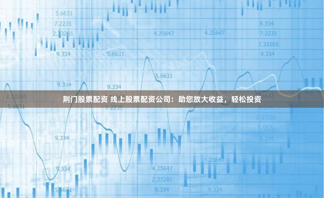 荆门股票配资 线上股票配资公司：助您放大收益，轻松投资