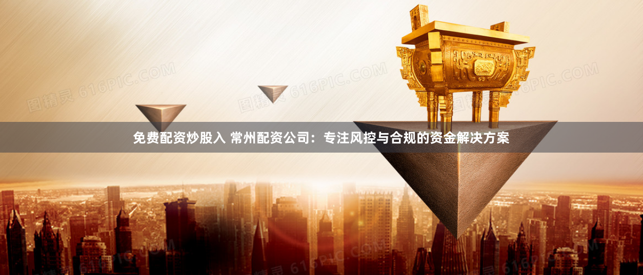 免费配资炒股入 常州配资公司：专注风控与合规的资金解决方案