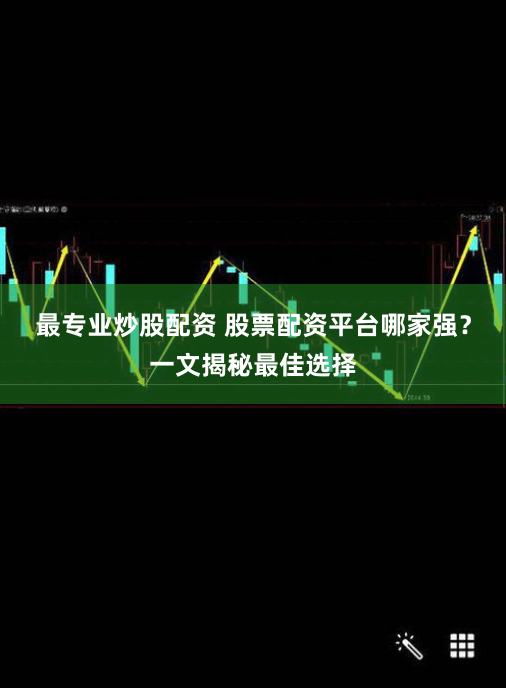 最专业炒股配资 股票配资平台哪家强？一文揭秘最佳选择