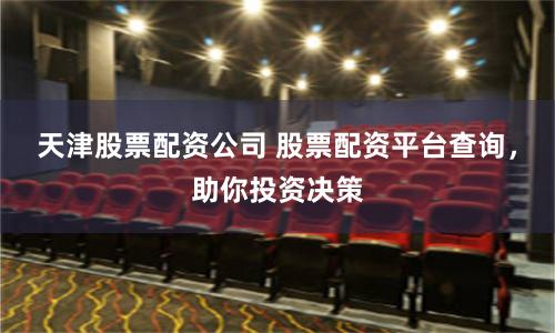 天津股票配资公司 股票配资平台查询，助你投资决策