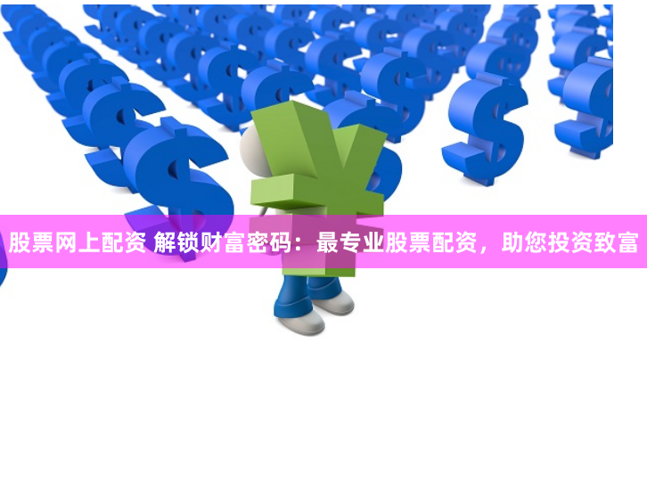 股票网上配资 解锁财富密码：最专业股票配资，助您投资致富