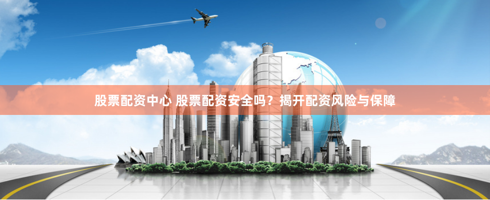 股票配资中心 股票配资安全吗？揭开配资风险与保障