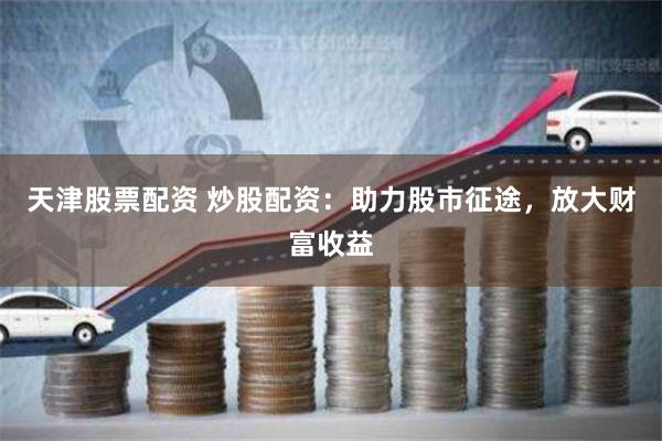 天津股票配资 炒股配资：助力股市征途，放大财富收益