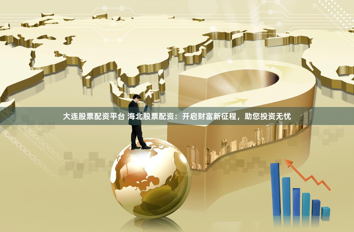 大连股票配资平台 海北股票配资:开启财富新征程,助您投资无忧