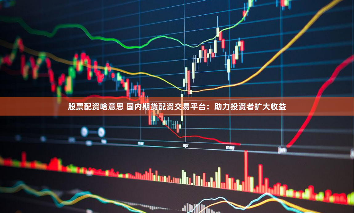 股票配资啥意思 国内期货配资交易平台:助力投资者扩大收益