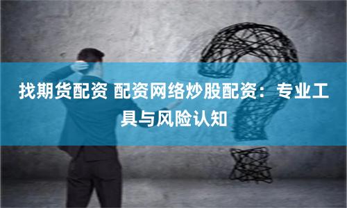 找期货配资 配资网络炒股配资:专业工具与风险认知