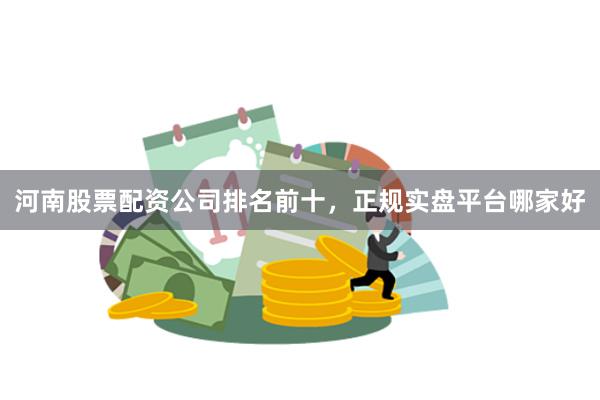 河南股票配资公司排名前十，正规实盘平台哪家好