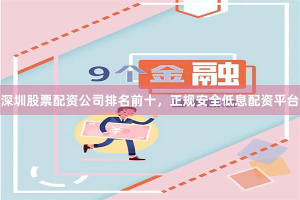 深圳股票配资公司排名前十，正规安全低息配资平台