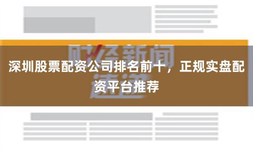 深圳股票配资公司排名前十，正规实盘配资平台推荐