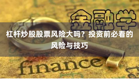 杠杆炒股股票风险大吗？投资前必看的风险与技巧