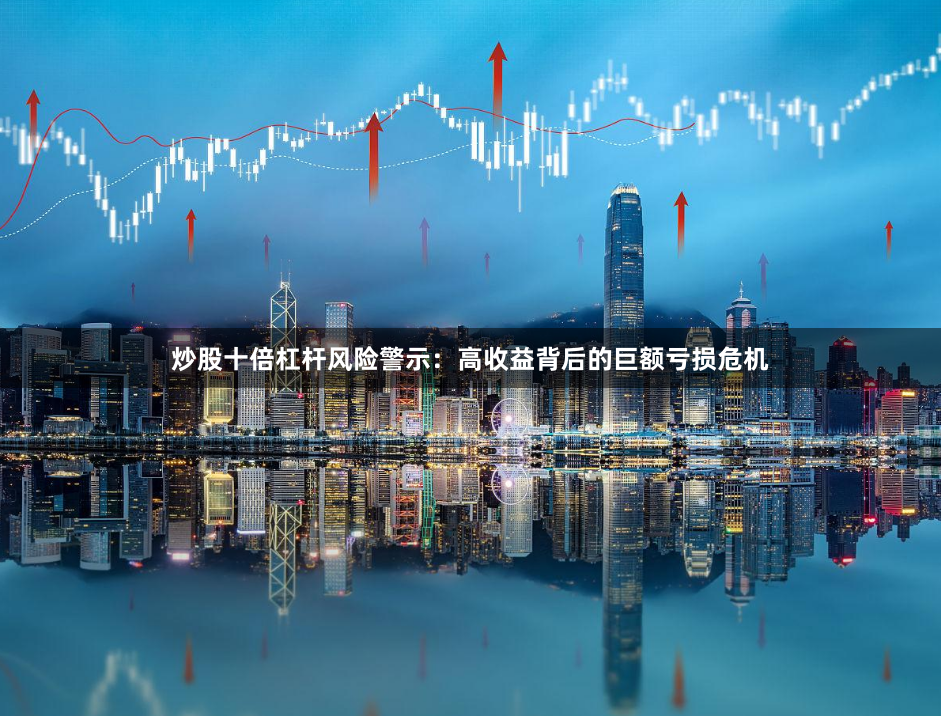 炒股十倍杠杆风险警示：高收益背后的巨额亏损危机