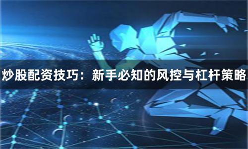 炒股配资技巧：新手必知的风控与杠杆策略