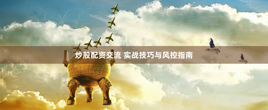 炒股配资交流 实战技巧与风控指南