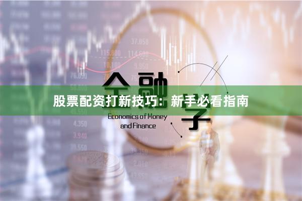 股票配资打新技巧：新手必看指南