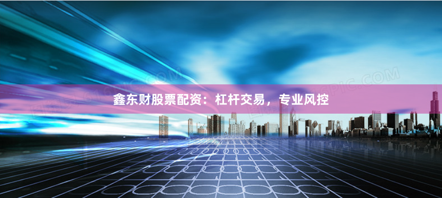 鑫东财股票配资：杠杆交易，专业风控