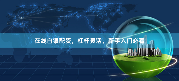 在线白银配资，杠杆灵活，新手入门必看