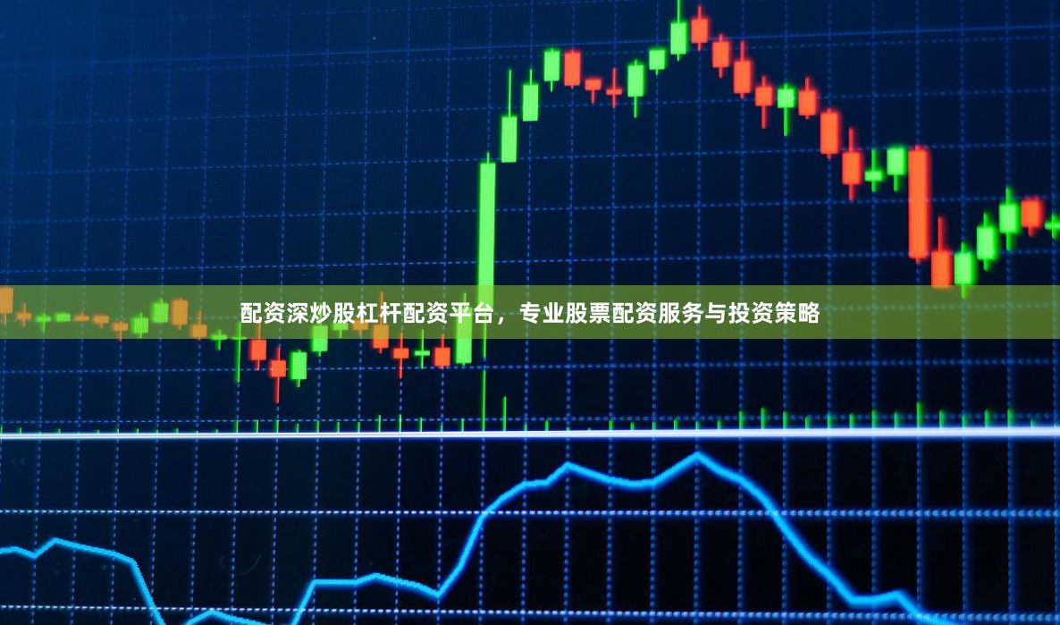 配资深炒股杠杆配资平台，专业股票配资服务与投资策略
