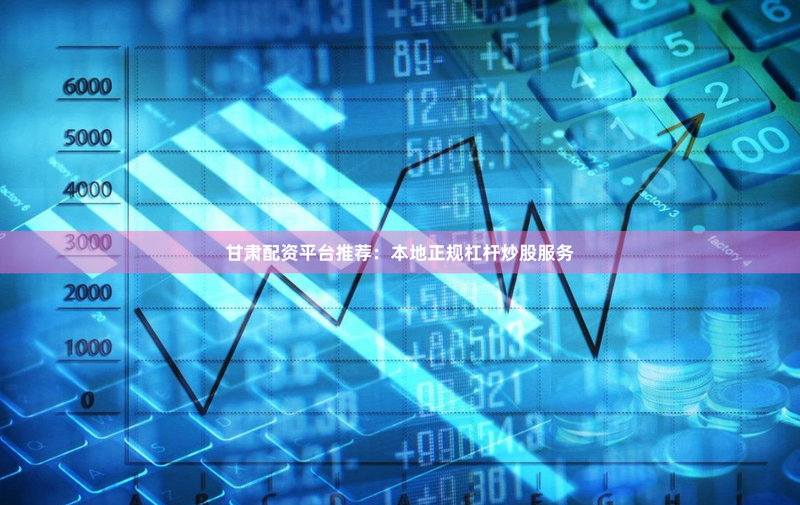 甘肃配资平台推荐：本地正规杠杆炒股服务