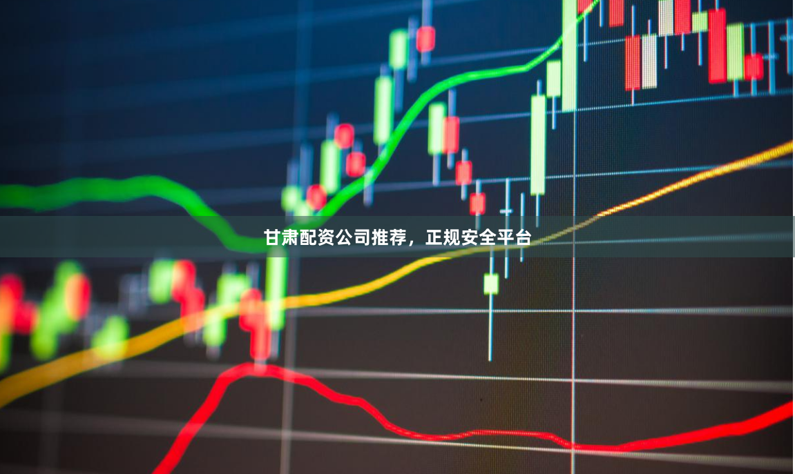 甘肃配资公司推荐，正规安全平台