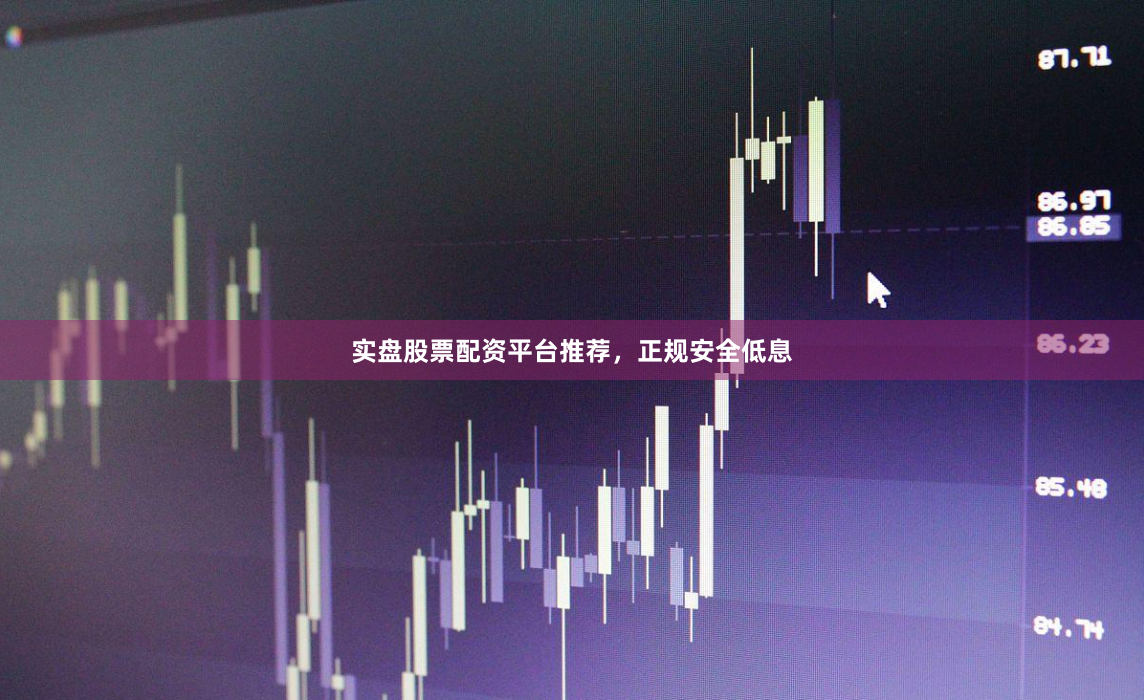 实盘股票配资平台推荐，正规安全低息