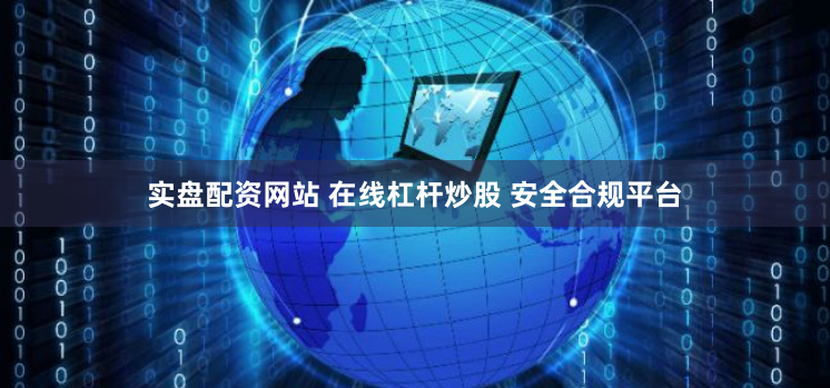 实盘配资网站 在线杠杆炒股 安全合规平台