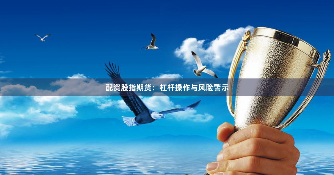 配资股指期货：杠杆操作与风险警示
