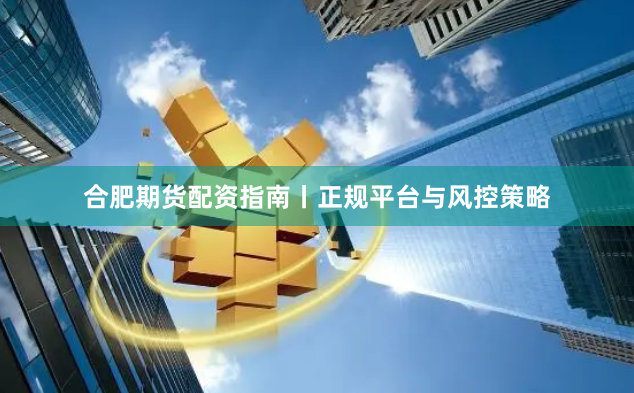 合肥期货配资指南丨正规平台与风控策略