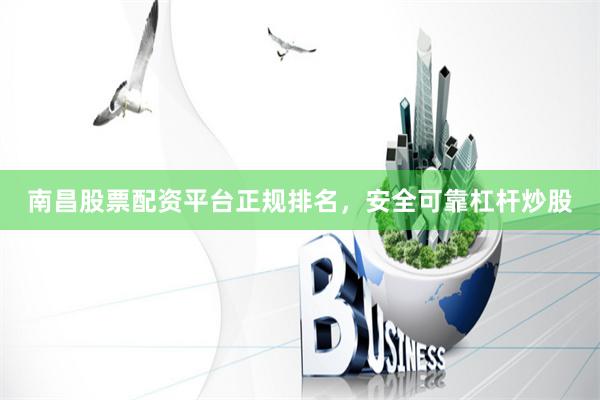 南昌股票配资平台正规排名，安全可靠杠杆炒股