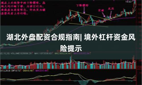湖北外盘配资合规指南| 境外杠杆资金风险提示