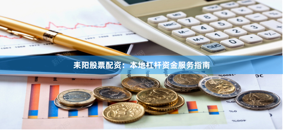 耒阳股票配资：本地杠杆资金服务指南