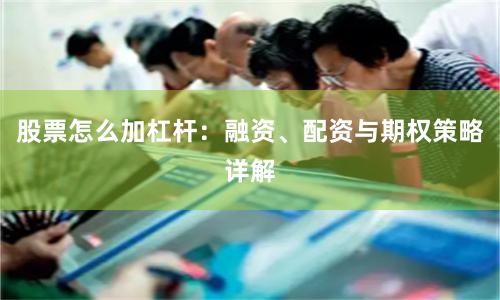 股票怎么加杠杆：融资、配资与期权策略详解