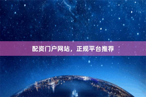 配资门户网站，正规平台推荐