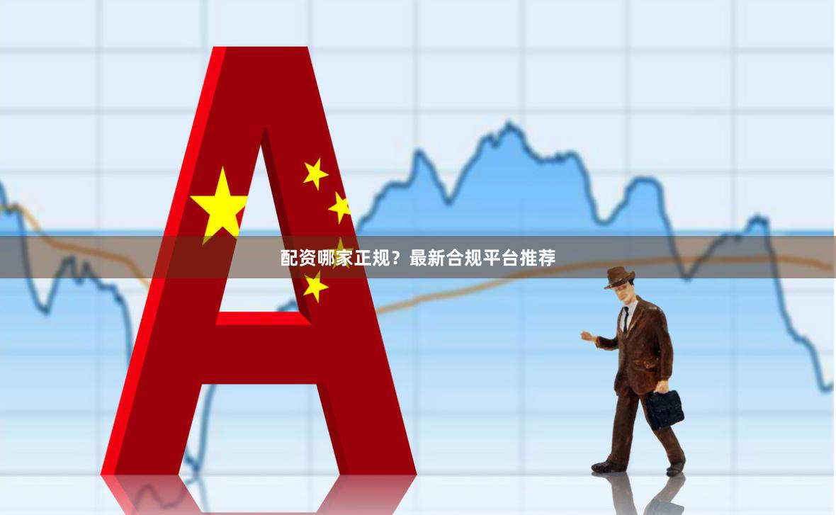配资哪家正规？最新合规平台推荐