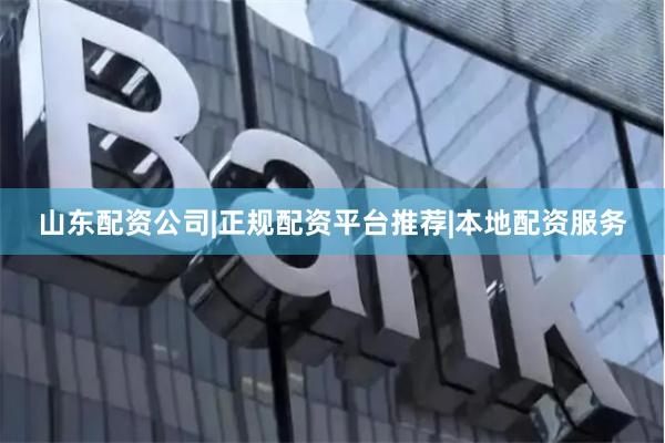 山东配资公司|正规配资平台推荐|本地配资服务
