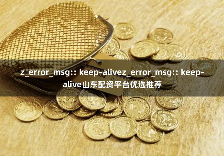 z_error_msg:: keep-alivez_error_msg:: keep-alive山东配资平台优选推荐