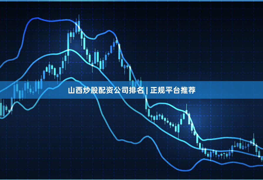 山西炒股配资公司排名 | 正规平台推荐
