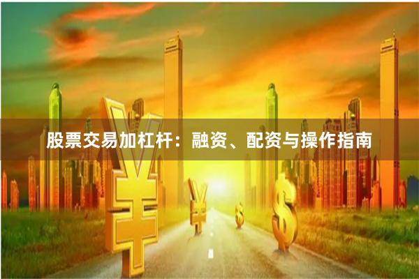 股票交易加杠杆：融资、配资与操作指南