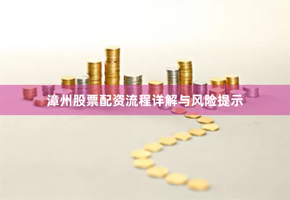 漳州股票配资流程详解与风险提示