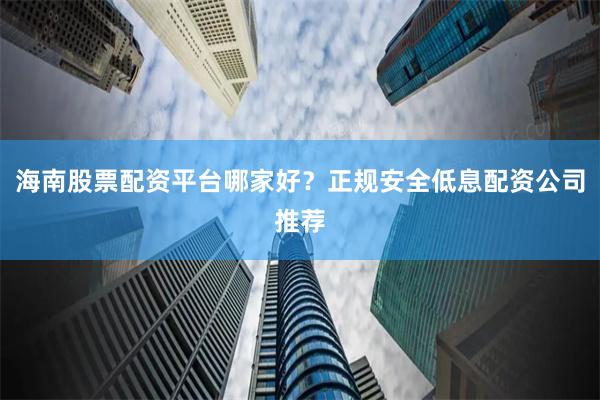 海南股票配资平台哪家好？正规安全低息配资公司推荐