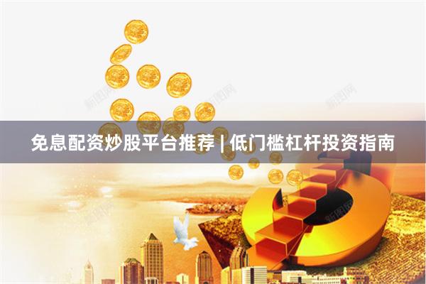 免息配资炒股平台推荐 | 低门槛杠杆投资指南
