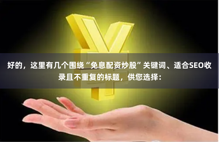 好的，这里有几个围绕“免息配资炒股”关键词、适合SEO收录且不重复的标题，供您选择：